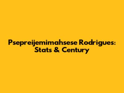 Psepreijemimahsese Rodrigues: Stats & Century