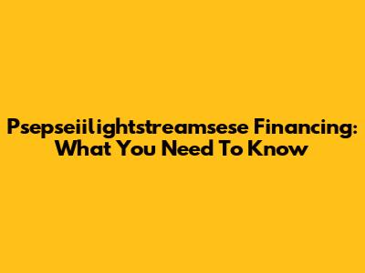 Psepseiilightstreamsese Financing: What You Need To Know