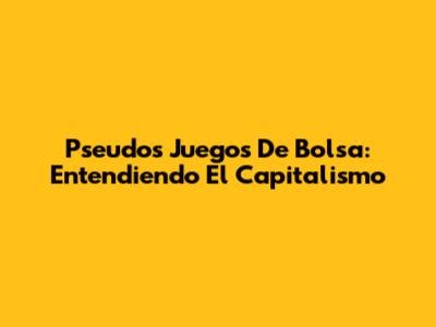 Pseudos Juegos De Bolsa: Entendiendo El Capitalismo