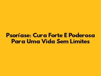 Psoríase: Cura Forte E Poderosa Para Uma Vida Sem Limites