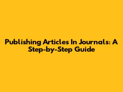 Publishing Articles In Journals: A Step-by-Step Guide