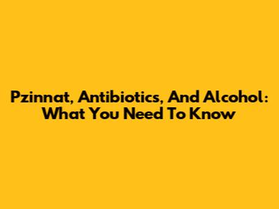 Pzinnat, Antibiotics, And Alcohol: What You Need To Know