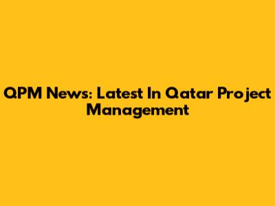 QPM News: Latest In Qatar Project Management