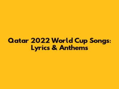 Qatar 2022 World Cup Songs: Lyrics & Anthems