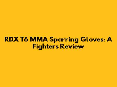 RDX T6 MMA Sparring Gloves: A Fighter's Review