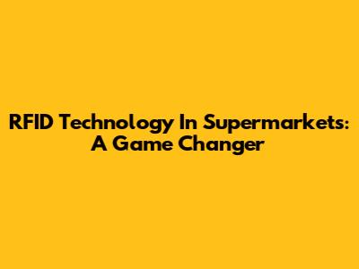 RFID Technology In Supermarkets: A Game Changer