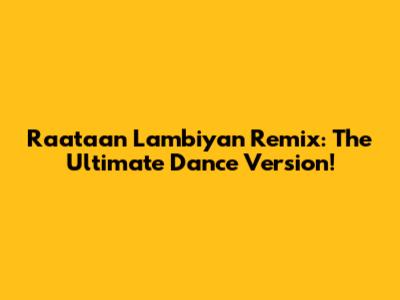 Raataan Lambiyan Remix: The Ultimate Dance Version!
