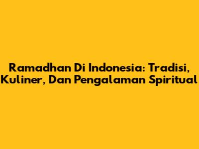 Ramadhan Di Indonesia: Tradisi, Kuliner, Dan Pengalaman Spiritual