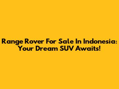 Range Rover For Sale In Indonesia: Your Dream SUV Awaits!