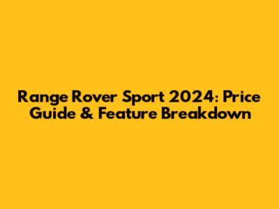Range Rover Sport 2024: Price Guide & Feature Breakdown