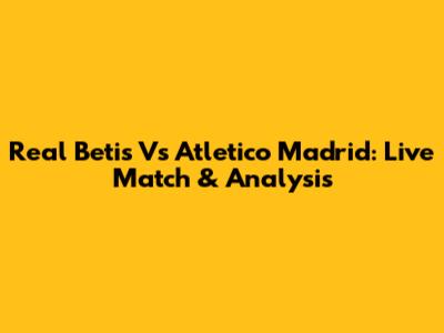 Real Betis Vs Atletico Madrid: Live Match & Analysis