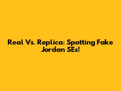 Real Vs. Replica: Spotting Fake Jordan SEs!