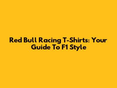 Red Bull Racing T-Shirts: Your Guide To F1 Style
