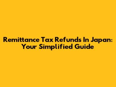 Remittance Tax Refunds In Japan: Your Simplified Guide