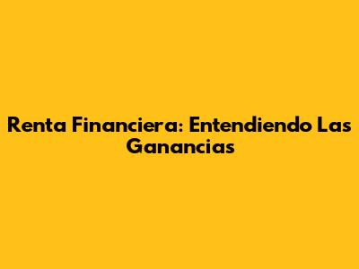 Renta Financiera: Entendiendo Las Ganancias