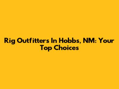 Rig Outfitters In Hobbs, NM: Your Top Choices
