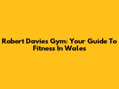 Robert Davies Gym: Your Guide To Fitness In Wales