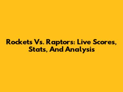 Rockets Vs. Raptors: Live Scores, Stats, And Analysis
