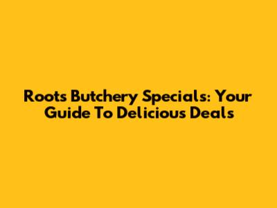 Roots Butchery Specials: Your Guide To Delicious Deals
