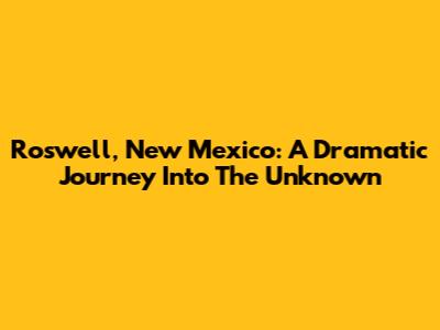 Roswell, New Mexico: A Dramatic Journey Into The Unknown