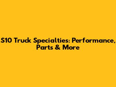 S10 Truck Specialties: Performance, Parts & More