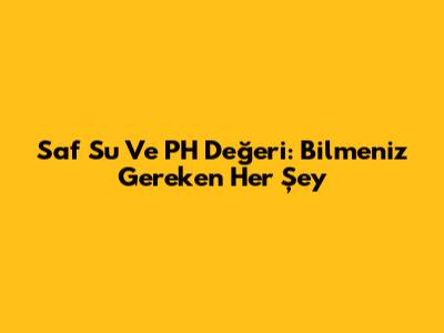 Saf Su Ve PH Değeri: Bilmeniz Gereken Her Şey