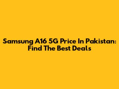Samsung A16 5G Price In Pakistan: Find The Best Deals