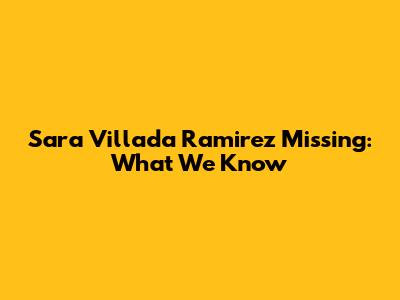 Sara Villada Ramirez Missing: What We Know