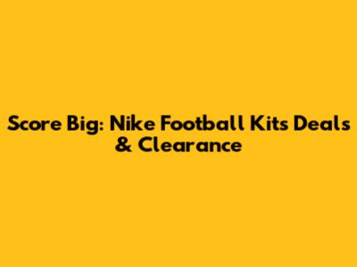 Score Big: Nike Football Kits Deals & Clearance