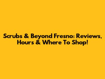 Scrubs & Beyond Fresno: Reviews, Hours & Where To Shop!