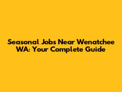 Seasonal Jobs Near Wenatchee WA: Your Complete Guide
