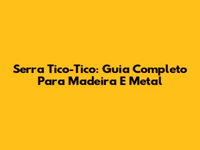 Serra Tico-Tico: Guia Completo Para Madeira E Metal