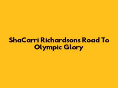 Sha'Carri Richardson's Road To Olympic Glory