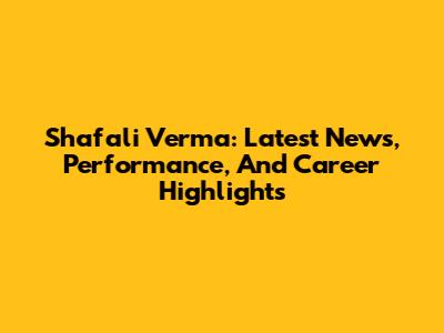 Shafali Verma: Latest News, Performance, And Career Highlights