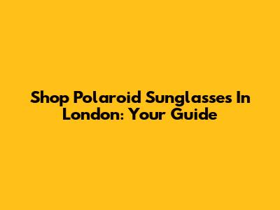 Shop Polaroid Sunglasses In London: Your Guide