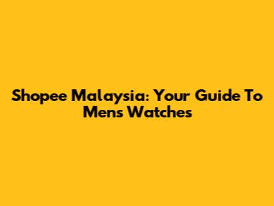 Shopee Malaysia: Your Guide To Men's Watches