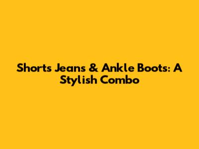 Shorts Jeans & Ankle Boots: A Stylish Combo