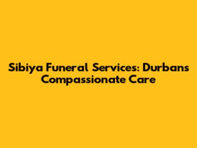Sibiya Funeral Services: Durban's Compassionate Care