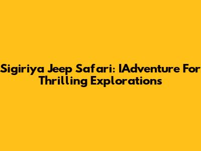 Sigiriya Jeep Safari: IAdventure For Thrilling Explorations