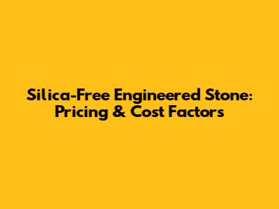 Silica-Free Engineered Stone: Pricing & Cost Factors