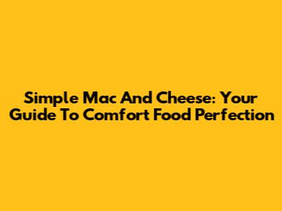 Simple Mac And Cheese: Your Guide To Comfort Food Perfection