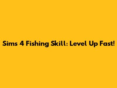 Sims 4 Fishing Skill: Level Up Fast!
