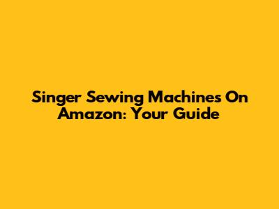 Singer Sewing Machines On Amazon: Your Guide