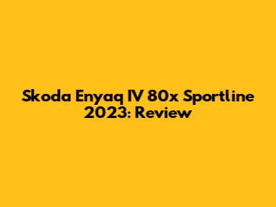 Skoda Enyaq IV 80x Sportline 2023: Review