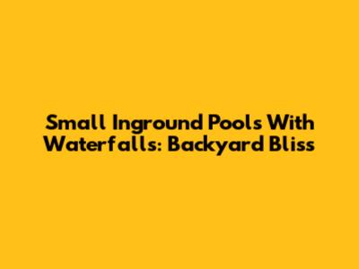 Small Inground Pools With Waterfalls: Backyard Bliss