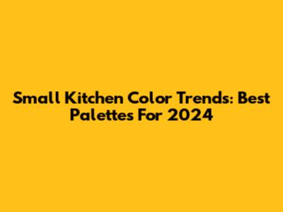 Small Kitchen Color Trends: Best Palettes For 2024