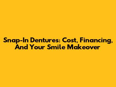 Snap-In Dentures: Cost, Financing, And Your Smile Makeover