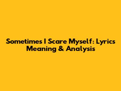 Sometimes I Scare Myself: Lyrics Meaning & Analysis