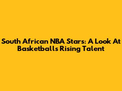 South African NBA Stars: A Look At Basketball's Rising Talent