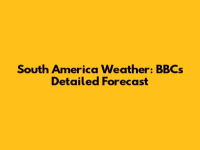 South America Weather: BBC's Detailed Forecast